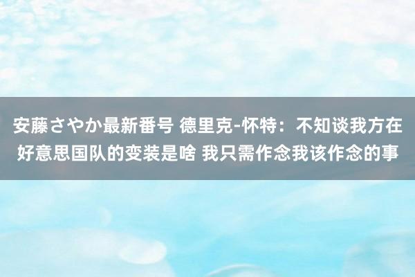安藤さやか最新番号 德里克-怀特:不知谈我方在好意思国队的变装是啥 我只需作念我该作念的事