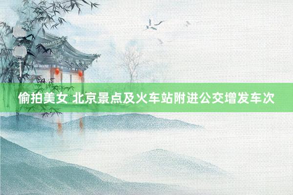 偷拍美女 北京景点及火车站附进公交增发车次