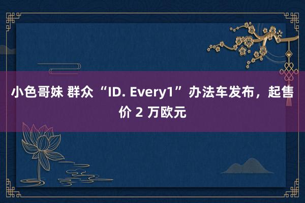 小色哥妹 群众 “ID. Every1” 办法车发布，起售价 2 万欧元