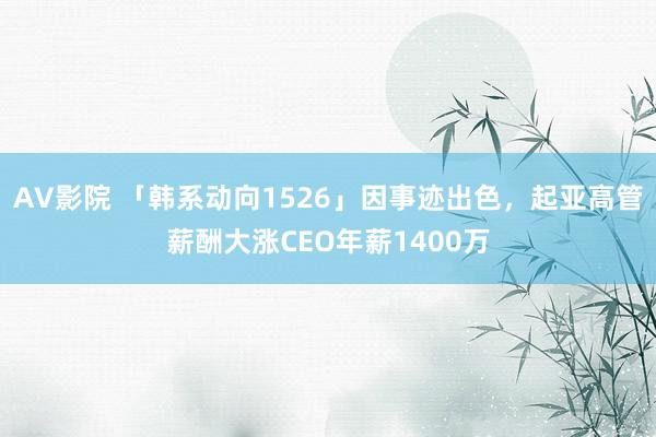AV影院 「韩系动向1526」因事迹出色，起亚高管薪酬大涨CEO年薪1400万
