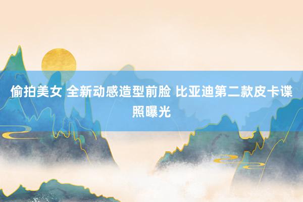 偷拍美女 全新动感造型前脸 比亚迪第二款皮卡谍照曝光