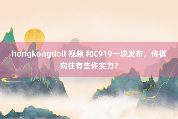 hongkongdoll 视频 和C919一块发布，传祺向往有些许实力？