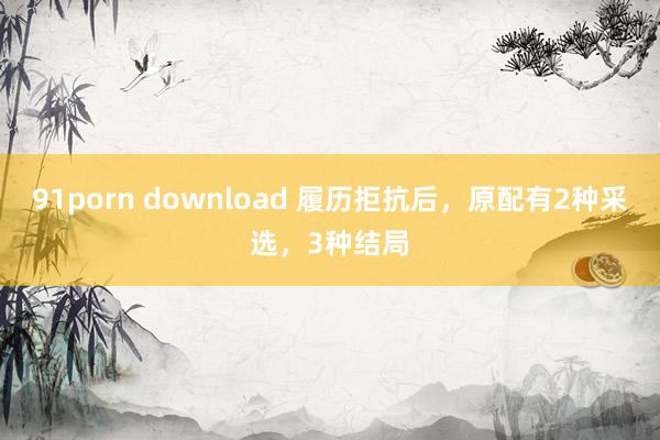 91porn download 履历拒抗后，原配有2种采选，3种结局