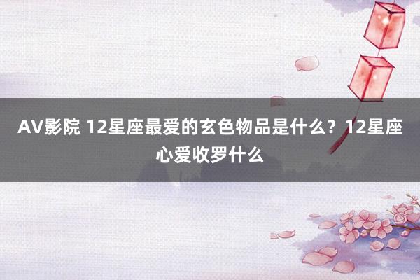 AV影院 12星座最爱的玄色物品是什么？12星座心爱收罗什么