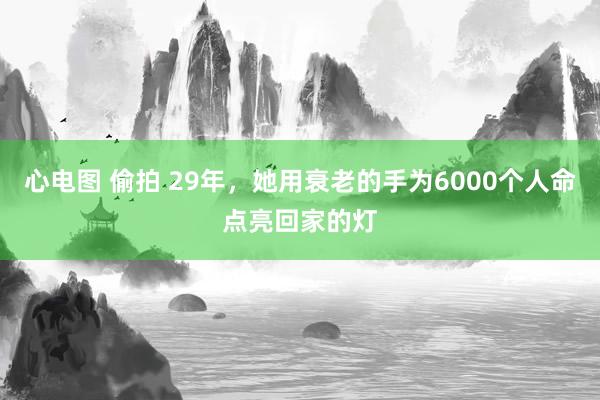 心电图 偷拍 29年，她用衰老的手为6000个人命点亮回家的灯
