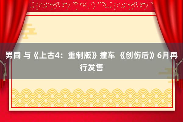 男同 与《上古4：重制版》撞车 《创伤后》6月再行发售