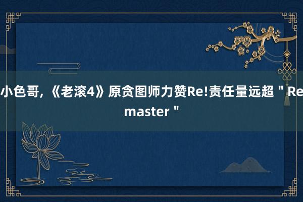 小色哥， 《老滚4》原贪图师力赞Re!责任量远超＂Remaster＂