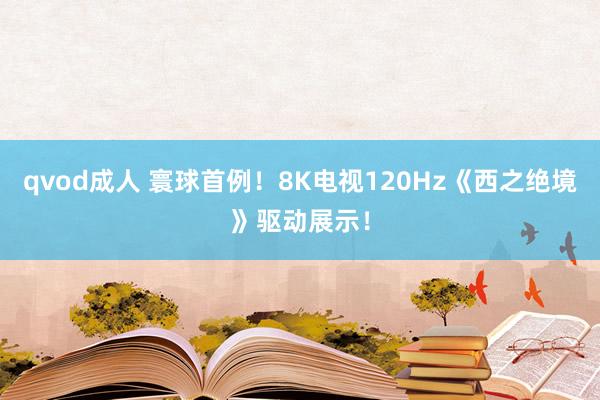 qvod成人 寰球首例！8K电视120Hz《西之绝境》驱动展示！