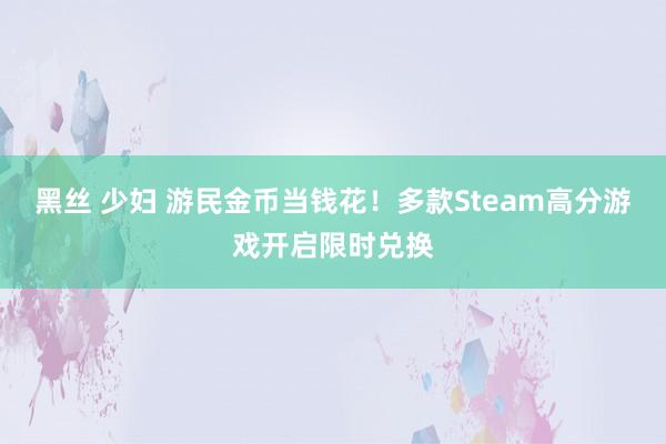 黑丝 少妇 游民金币当钱花！多款Steam高分游戏开启限时兑换