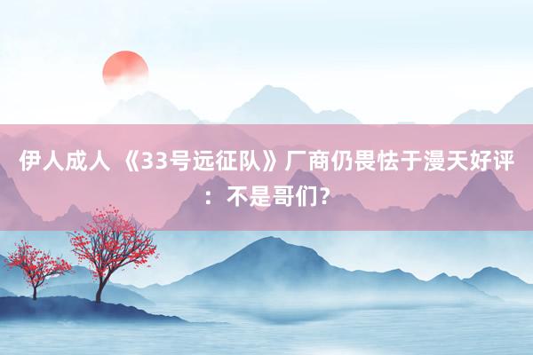 伊人成人 《33号远征队》厂商仍畏怯于漫天好评：不是哥们？