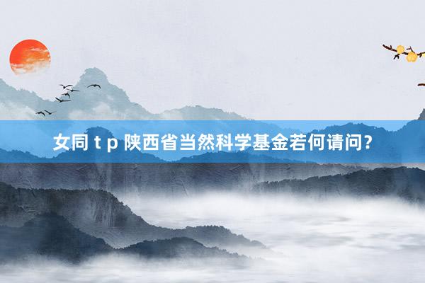 女同 t p 陕西省当然科学基金若何请问？