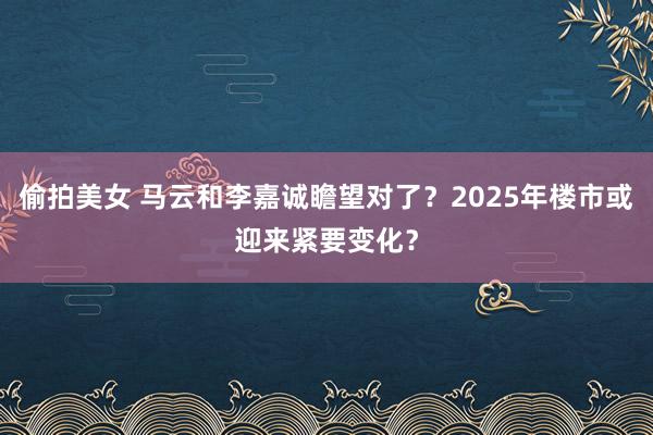 偷拍美女 马云和李嘉诚瞻望对了？2025年楼市或迎来紧要变化？