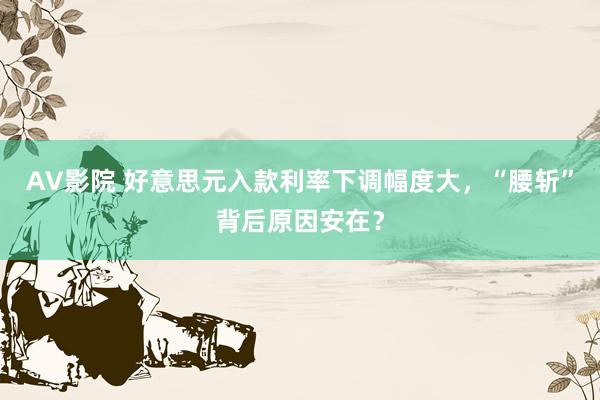 AV影院 好意思元入款利率下调幅度大，“腰斩”背后原因安在？