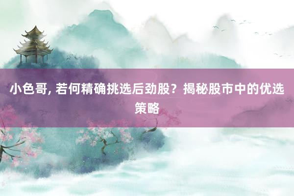 小色哥， 若何精确挑选后劲股？揭秘股市中的优选策略