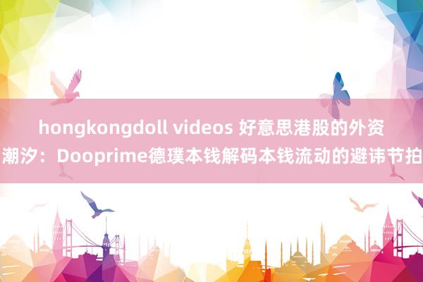 hongkongdoll videos 好意思港股的外资潮汐：Dooprime德璞本钱解码本钱流动的避讳节拍