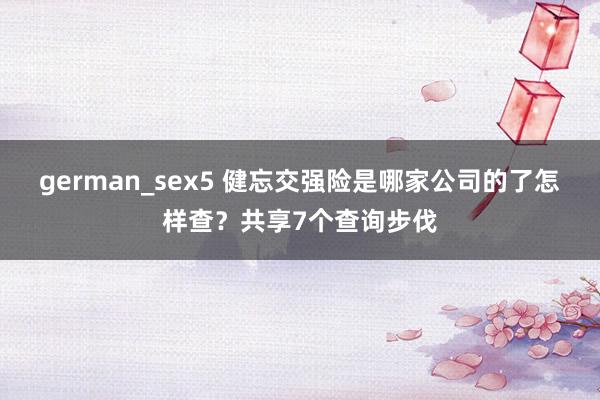 german_sex5 健忘交强险是哪家公司的了怎样查？共享7个查询步伐