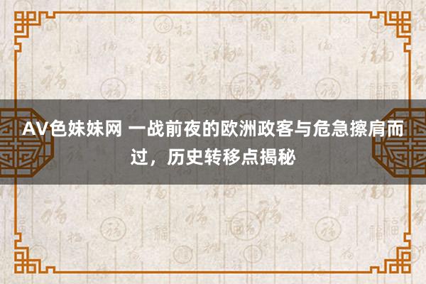 AV色妹妹网 一战前夜的欧洲政客与危急擦肩而过，历史转移点揭秘