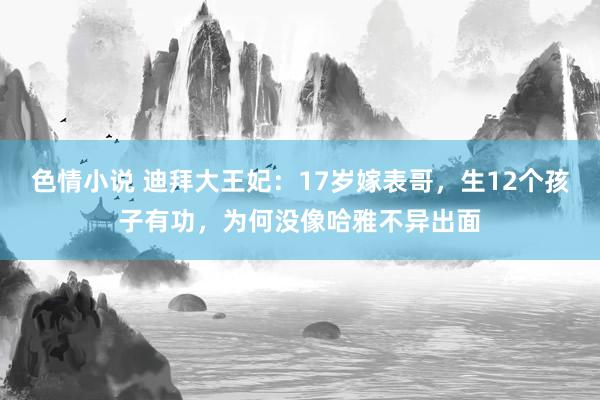 色情小说 迪拜大王妃：17岁嫁表哥，生12个孩子有功，为何没像哈雅不异出面