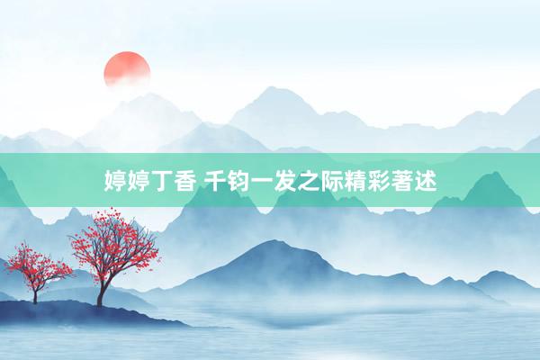 婷婷丁香 千钧一发之际精彩著述