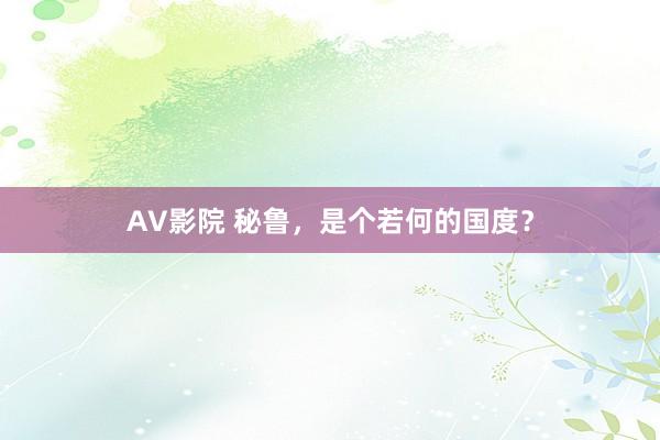 AV影院 秘鲁，是个若何的国度？