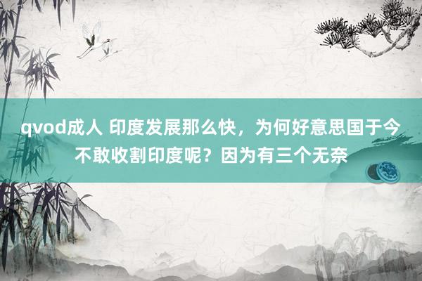 qvod成人 印度发展那么快，为何好意思国于今不敢收割印度呢？因为有三个无奈