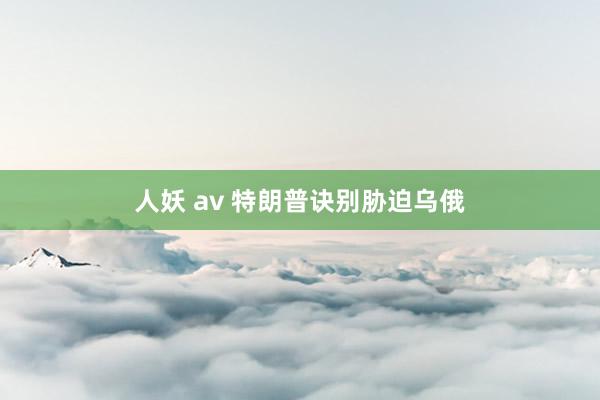 人妖 av 特朗普诀别胁迫乌俄