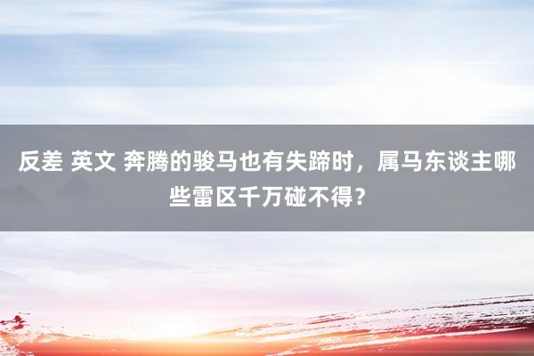 反差 英文 奔腾的骏马也有失蹄时，属马东谈主哪些雷区千万碰不得？