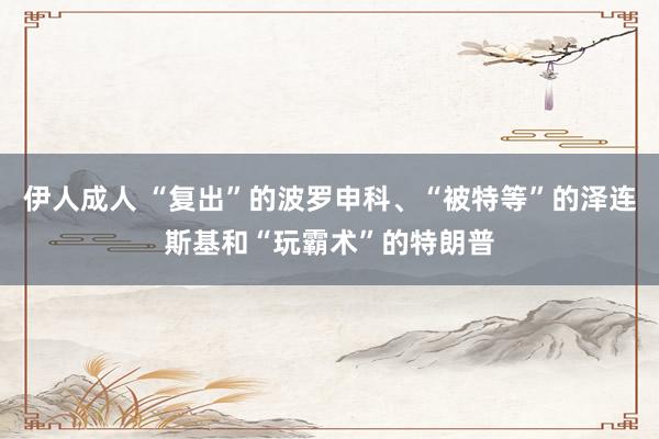 伊人成人 “复出”的波罗申科、“被特等”的泽连斯基和“玩霸术”的特朗普