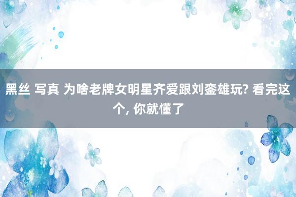 黑丝 写真 为啥老牌女明星齐爱跟刘銮雄玩? 看完这个， 你就懂了