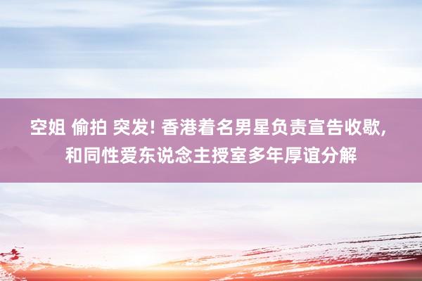 空姐 偷拍 突发! 香港着名男星负责宣告收歇， 和同性爱东说念主授室多年厚谊分解