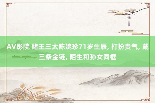 AV影院 赌王三太陈婉珍71岁生辰， 打扮贵气， 戴三条金链， 陌生和孙女同框