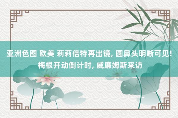 亚洲色图 欧美 莉莉倍特再出镜， 圆鼻头明晰可见! 梅根开动倒计时， 威廉姆斯来访