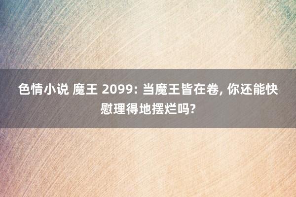 色情小说 魔王 2099: 当魔王皆在卷， 你还能快慰理得地摆烂吗?
