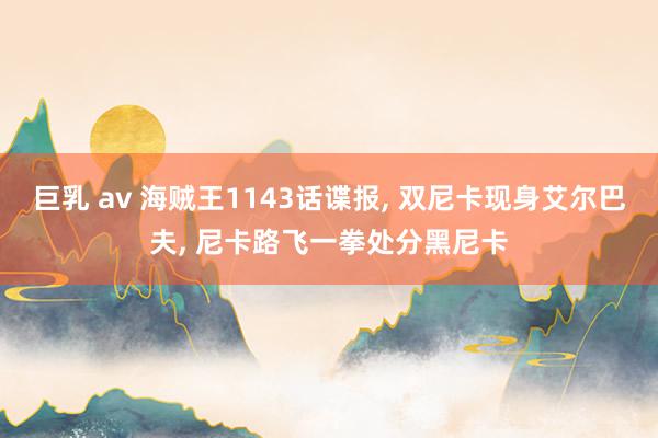 巨乳 av 海贼王1143话谍报， 双尼卡现身艾尔巴夫， 尼卡路飞一拳处分黑尼卡
