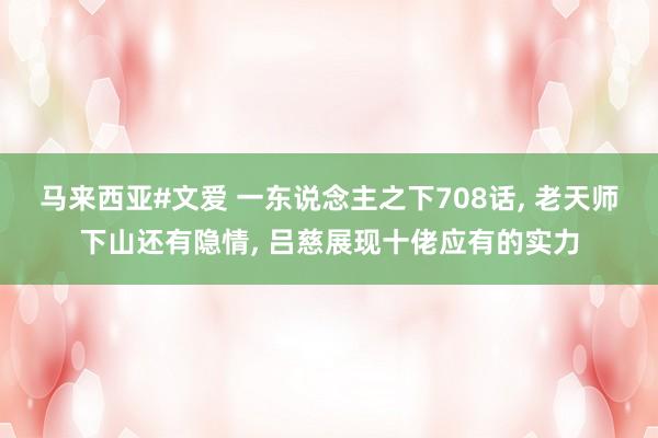 马来西亚#文爱 一东说念主之下708话, 老天师下山还有隐情, 吕慈展现十佬应有的实力