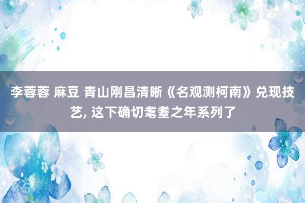 李蓉蓉 麻豆 青山刚昌清晰《名观测柯南》兑现技艺， 这下确切耄耋之年系列了