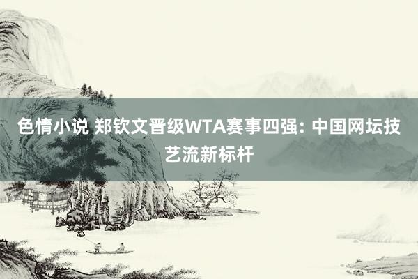 色情小说 郑钦文晋级WTA赛事四强: 中国网坛技艺流新标杆