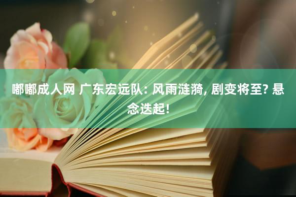 嘟嘟成人网 广东宏远队: 风雨涟漪, 剧变将至? 悬念迭起!