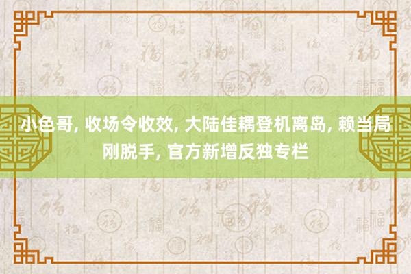 小色哥， 收场令收效， 大陆佳耦登机离岛， 赖当局刚脱手， 官方新增反独专栏