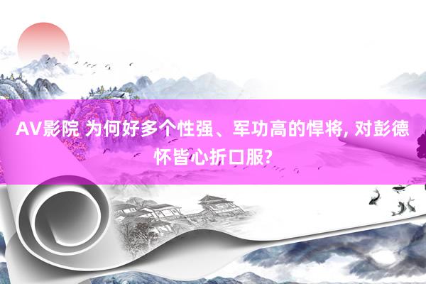 AV影院 为何好多个性强、军功高的悍将， 对彭德怀皆心折口服?