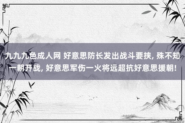 九九九色成人网 好意思防长发出战斗要挟， 殊不知一朝开战， 好意思军伤一火将远超抗好意思援朝!