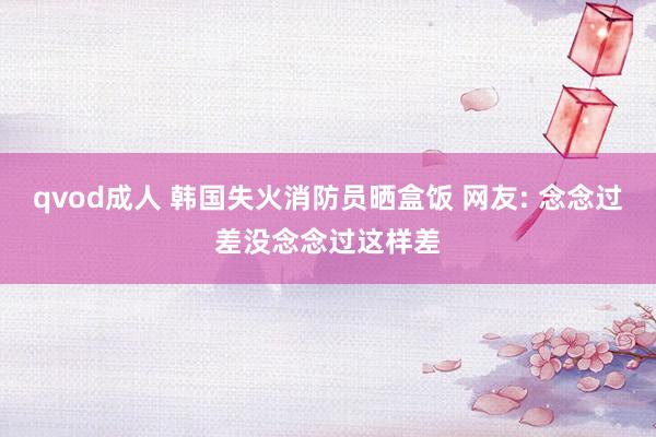 qvod成人 韩国失火消防员晒盒饭 网友: 念念过差没念念过这样差