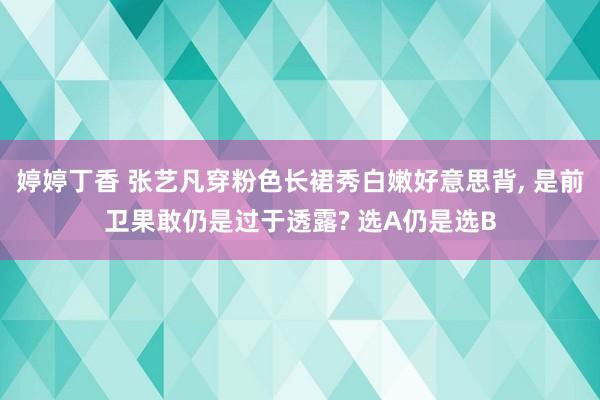 婷婷丁香 张艺凡穿粉色长裙秀白嫩好意思背， 是前卫果敢仍是过于透露? 选A仍是选B