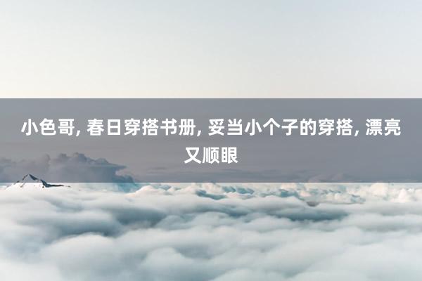 小色哥， 春日穿搭书册， 妥当小个子的穿搭， 漂亮又顺眼