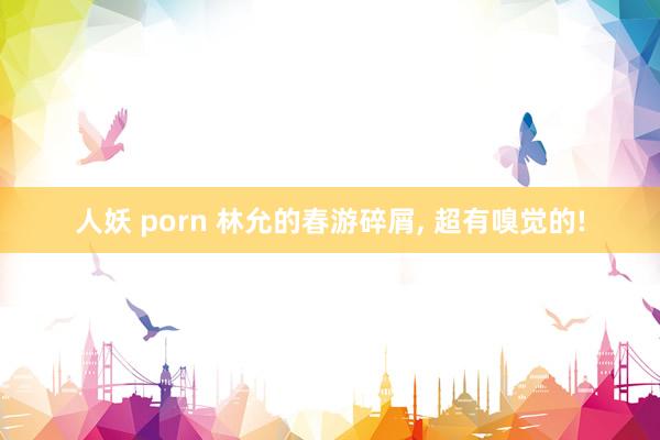 人妖 porn 林允的春游碎屑， 超有嗅觉的!