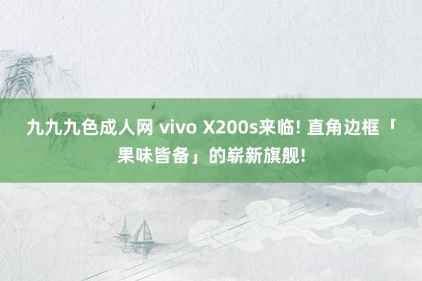 九九九色成人网 vivo X200s来临! 直角边框「果味皆备」的崭新旗舰!