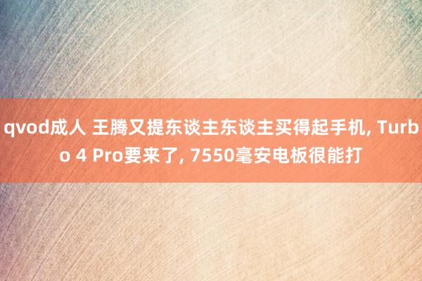 qvod成人 王腾又提东谈主东谈主买得起手机， Turbo 4 Pro要来了， 7550毫安电板很能打