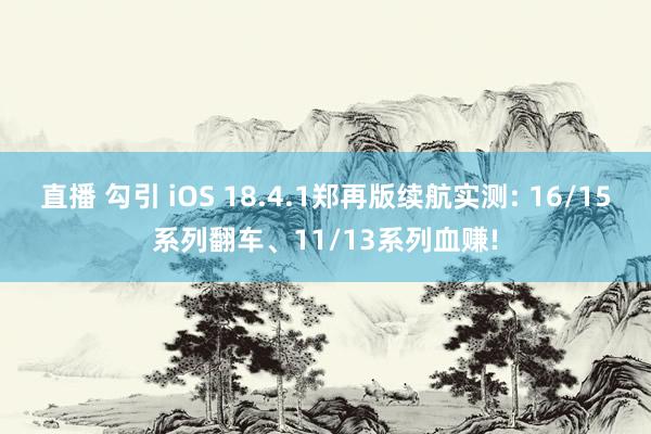 直播 勾引 iOS 18.4.1郑再版续航实测: 16/15系列翻车、11/13系列血赚!