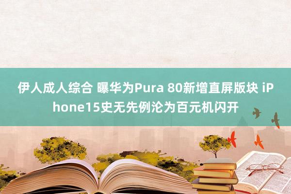 伊人成人综合 曝华为Pura 80新增直屏版块 iPhone15史无先例沦为百元机闪开