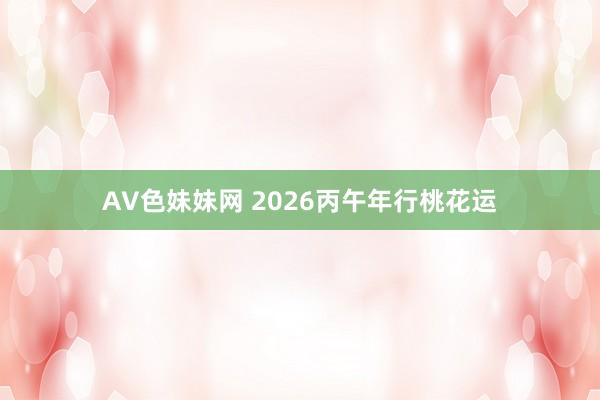 AV色妹妹网 2026丙午年行桃花运